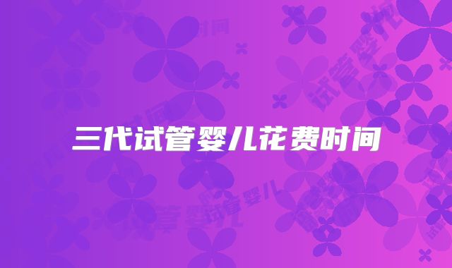 三代试管婴儿花费时间