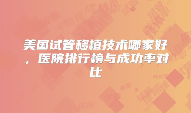 美国试管移植技术哪家好，医院排行榜与成功率对比