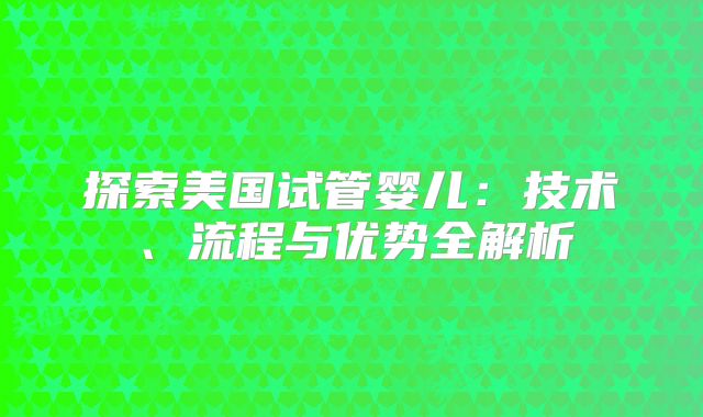 探索美国试管婴儿：技术、流程与优势全解析