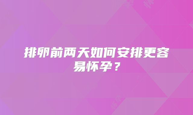 排卵前两天如何安排更容易怀孕？