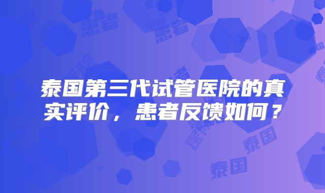 泰国第三代试管医院的真实评价,患者反馈如何?