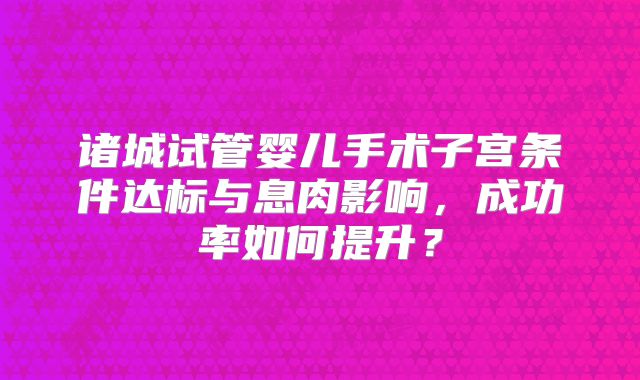 诸城试管婴儿手术子宫条件达标与息肉影响，成功率如何提升？
