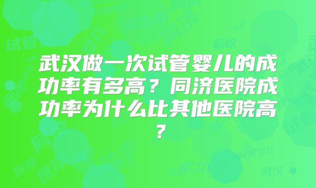 武汉做一次试管婴儿的成功率有多高？同济医院成功率为什么比其他医院高？