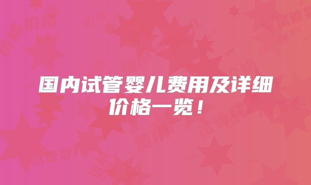 国内试管婴儿费用及详细价格一览！