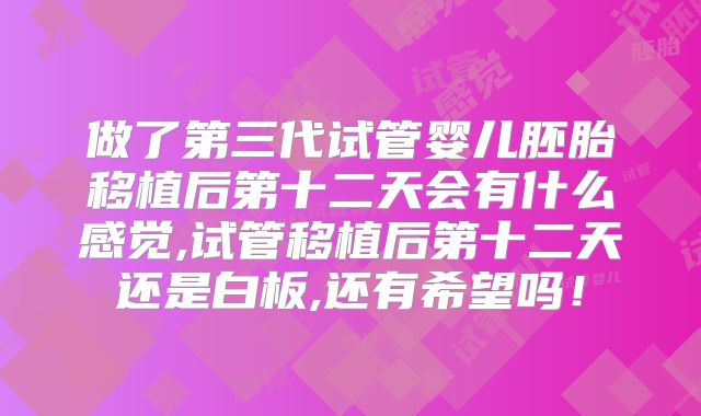 做了第三代试管婴儿胚胎移植后第十二天会有什么感觉,试管移植后第十二天还是白板,还有希望吗!