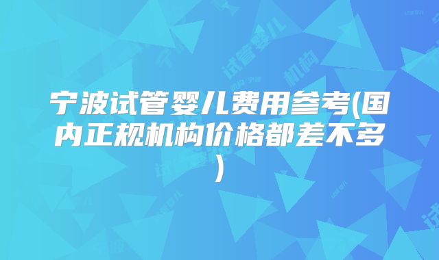 宁波试管婴儿费用参考(国内正规机构价格都差不多)