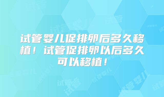 试管婴儿促排卵后多久移植!试管促排卵以后多久可以移植!