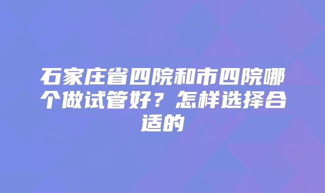石家庄省四院和市四院哪个做试管好？怎样选择合适的