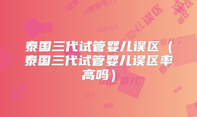 泰国三代试管婴儿误区（泰国三代试管婴儿误区率高吗）