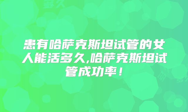 患有哈萨克斯坦试管的女人能活多久,哈萨克斯坦试管成功率！