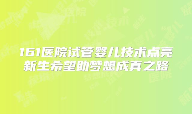 161医院试管婴儿技术点亮新生希望助梦想成真之路