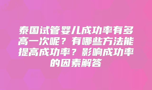 泰国试管婴儿成功率有多高一次呢?有哪些方法能提高成功率?影响成功率的因素解答