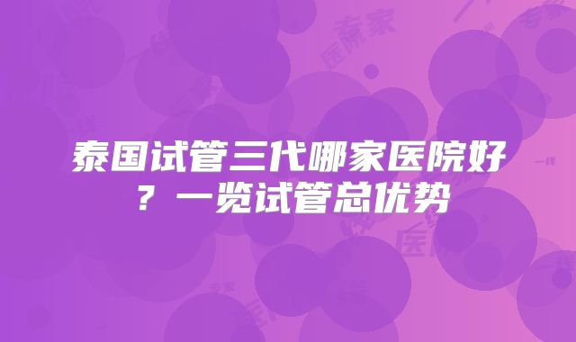 泰国试管三代哪家医院好?一览试管总优势