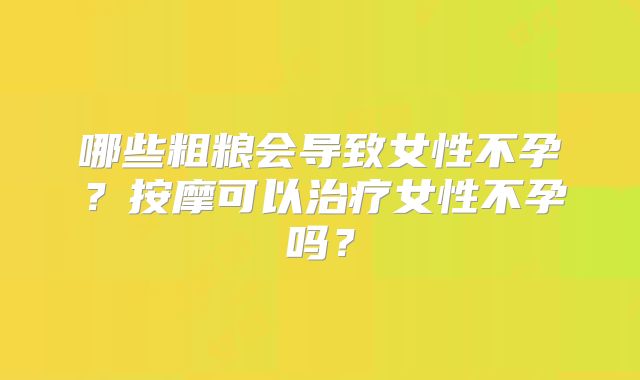 哪些粗粮会导致女性不孕？按摩可以治疗女性不孕吗？