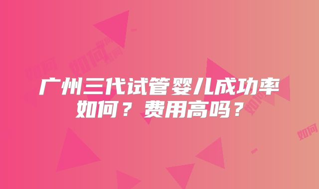 广州三代试管婴儿成功率如何？费用高吗？