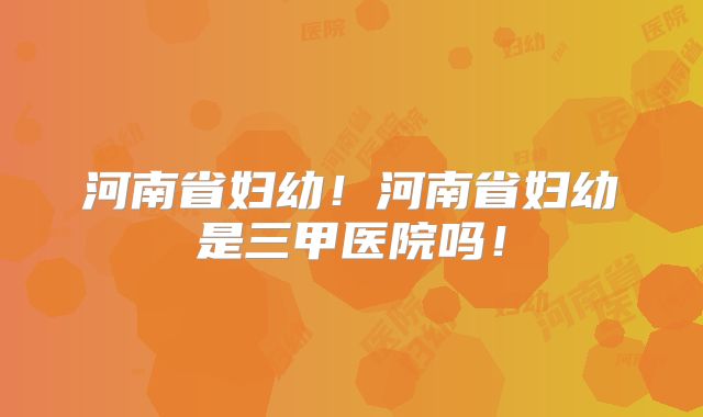 河南省妇幼！河南省妇幼是三甲医院吗！