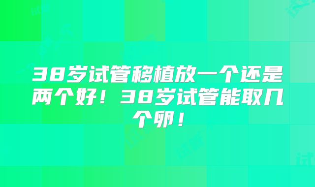 38岁试管移植放一个还是两个好！38岁试管能取几个卵！