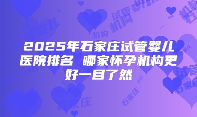2025年石家庄试管婴儿医院排名 哪家怀孕机构更好一目了然