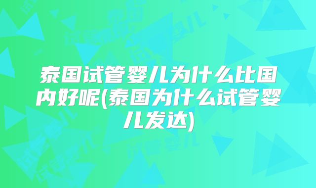 泰国试管婴儿为什么比国内好呢(泰国为什么试管婴儿发达)