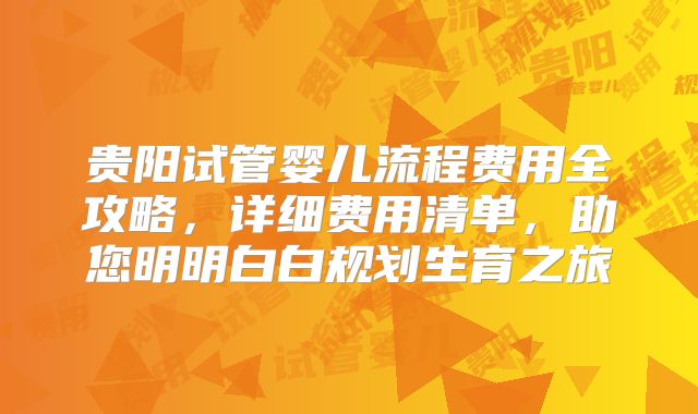 贵阳试管婴儿流程费用全攻略,详细费用清单,助您明明白白规划生育之旅