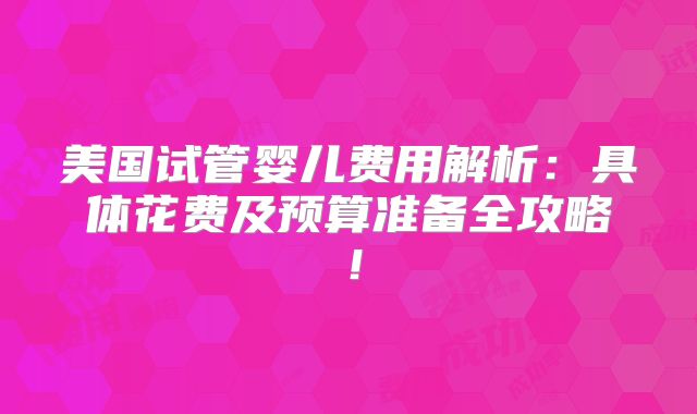 美国试管婴儿费用解析：具体花费及预算准备全攻略！