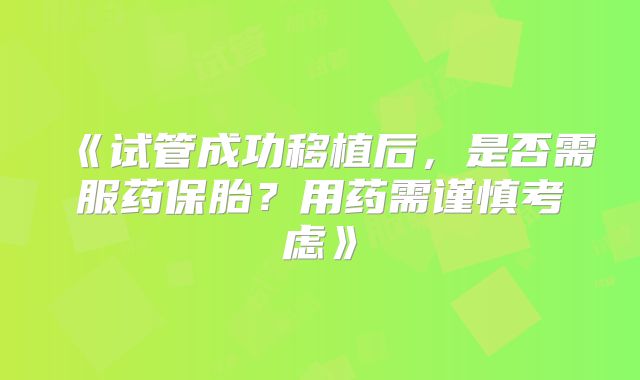 《试管成功移植后,是否需服药保胎?用药需谨慎考虑》