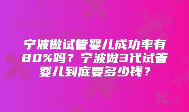 宁波做试管婴儿成功率有80%吗？宁波做3代试管婴儿到底要多少钱？