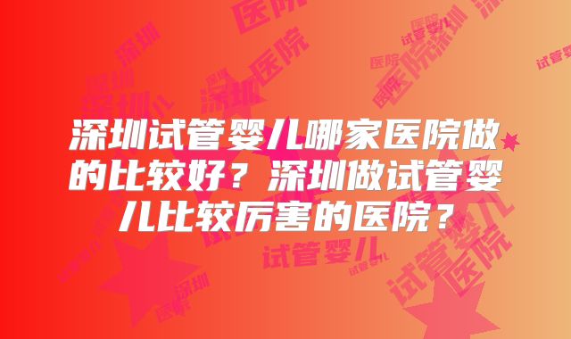 深圳试管婴儿哪家医院做的比较好？深圳做试管婴儿比较厉害的医院？
