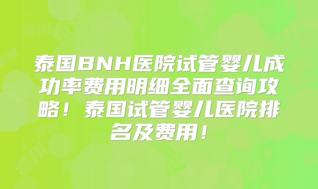 泰国BNH医院试管婴儿成功率费用明细全面查询攻略！泰国试管婴儿医院排名及费用！
