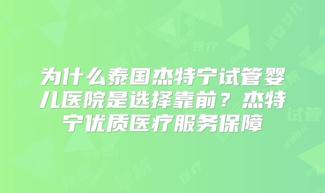 为什么泰国杰特宁试管婴儿医院是选择靠前？杰特宁优质医疗服务保障