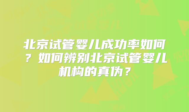 北京试管婴儿成功率如何？如何辨别北京试管婴儿机构的真伪？