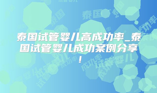 泰国试管婴儿高成功率_泰国试管婴儿成功案例分享！