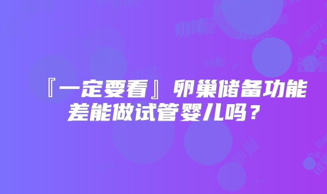 『一定要看』卵巢储备功能差能做试管婴儿吗?