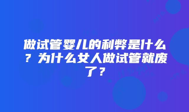 做试管婴儿的利弊是什么？为什么女人做试管就废了？