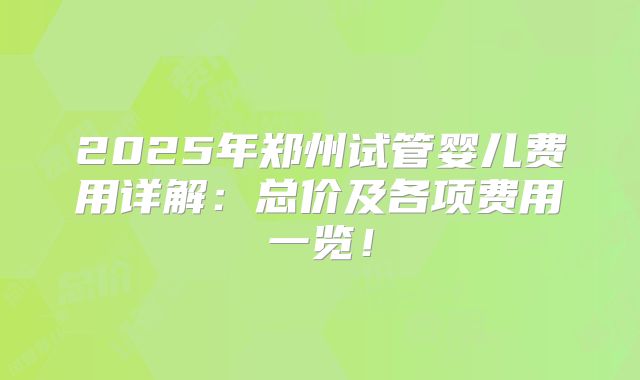 2025年郑州试管婴儿费用详解:总价及各项费用一览!