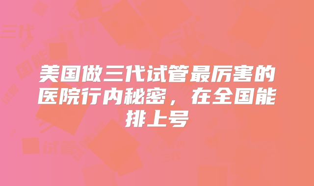 美国做三代试管最厉害的医院行内秘密，在全国能排上号