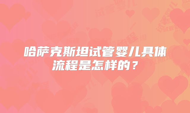 哈萨克斯坦试管婴儿具体流程是怎样的？