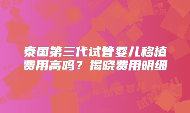 泰国第三代试管婴儿移植费用高吗？揭晓费用明细