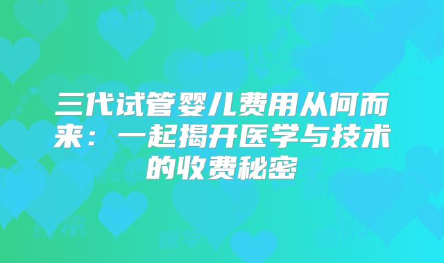 三代试管婴儿费用从何而来：一起揭开医学与技术的收费秘密
