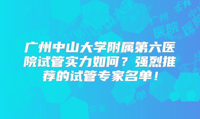 广州中山大学附属第六医院试管实力如何？强烈推荐的试管专家名单！
