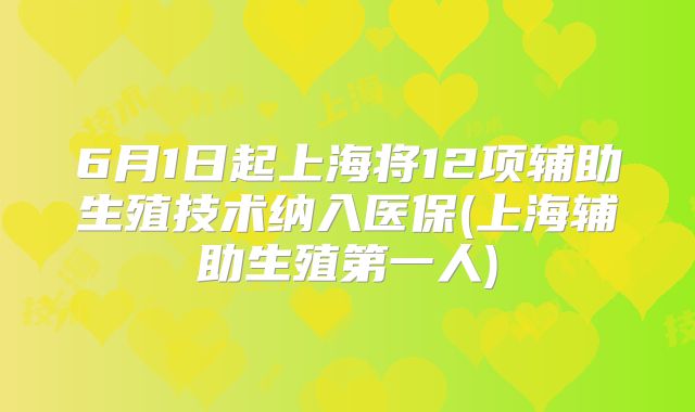 6月1日起上海将12项辅助生殖技术纳入医保(上海辅助生殖第一人)