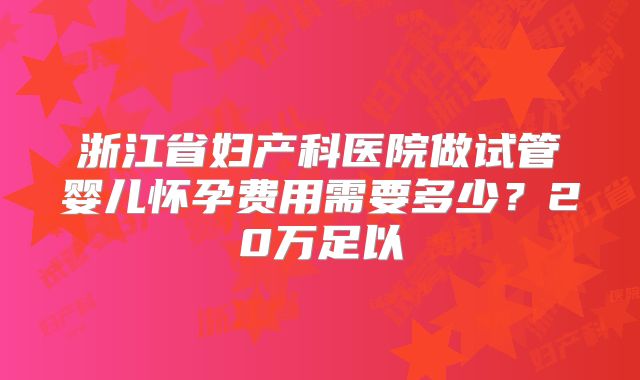 浙江省妇产科医院做试管婴儿怀孕费用需要多少?20万足以