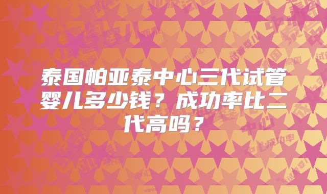 泰国帕亚泰中心三代试管婴儿多少钱？成功率比二代高吗？