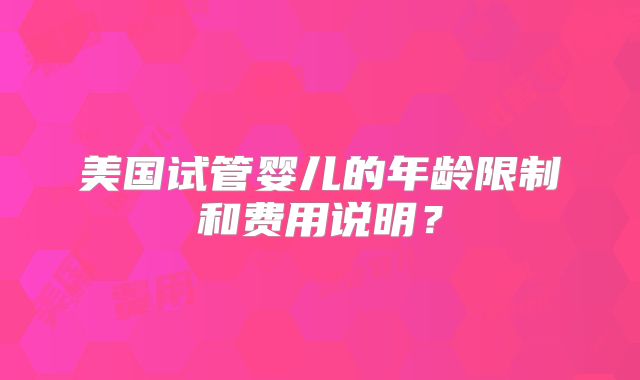 美国试管婴儿的年龄限制和费用说明？