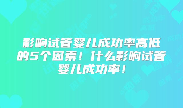 影响试管婴儿成功率高低的5个因素！什么影响试管婴儿成功率！