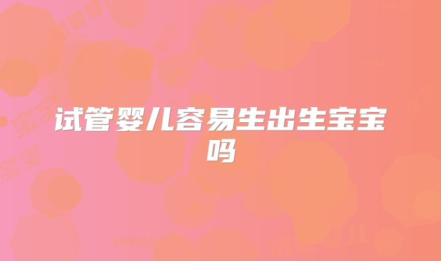 试管婴儿容易生出生宝宝吗
