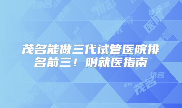 茂名能做三代试管医院排名前三！附就医指南