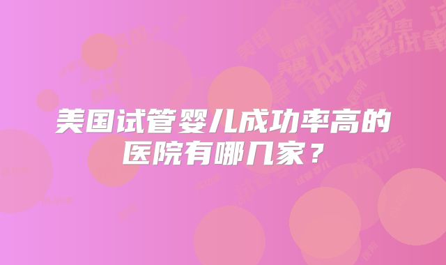 美国试管婴儿成功率高的医院有哪几家？