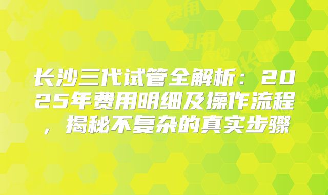 长沙三代试管全解析：2025年费用明细及操作流程，揭秘不复杂的真实步骤