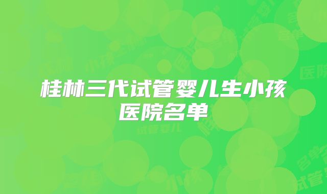 桂林三代试管婴儿生小孩医院名单